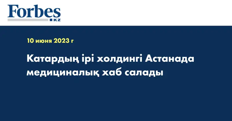 Катардың ірі холдингі Астанада медициналық хаб салады