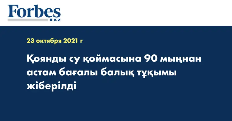 Қоянды су қоймасына 90 мыңнан астам бағалы балық тұқымы жіберілді