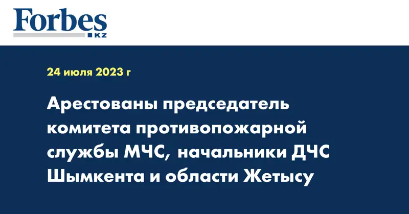 Арестованы председатель комитета противопожарной службы МЧС, начальники ДЧС Шымкента и области Жетысу