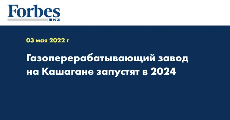 Газоперерабатывающий завод на Кашагане запустят в 2024