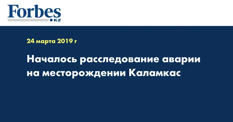 Началось расследование аварии на месторождении Каламкас  