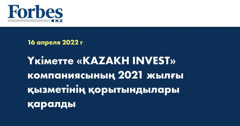 Үкіметте «KAZAKH INVEST» компаниясының 2021 жылғы қызметінің қорытындылары қаралды