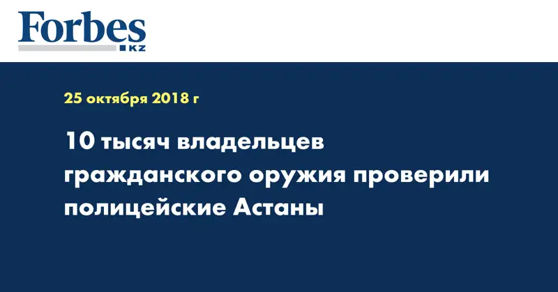 10 тысяч владельцев гражданского оружия проверили полицейские Астаны