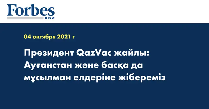 Президент QazVac жайлы: Ауғанстан және басқа да мұсылман елдеріне жібереміз