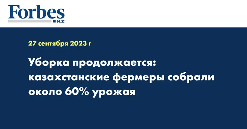 Уборка продолжается: казахстанские фермеры собрали около 60% урожая