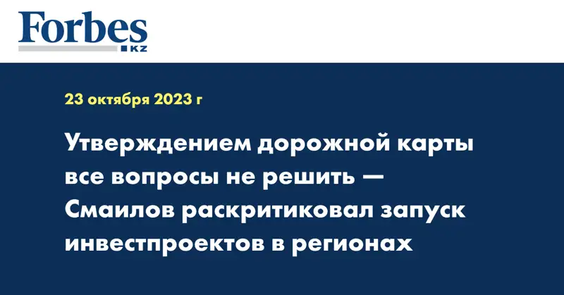 Утверждением дорожной карты все вопросы не решить — Смаилов раскритиковал запуск инвестпроектов в регионах