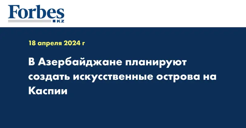 В Азербайджане планируют создать искусственные острова на Каспии