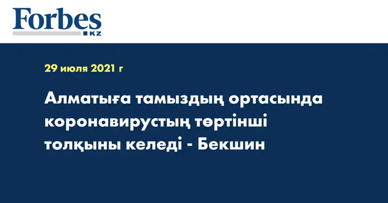Алматыға тамыздың ортасында коронавирустың төртінші толқыны келеді - Бекшин