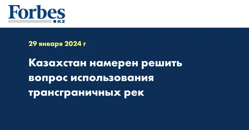 Казахстан намерен решить вопрос использования трансграничных рек 