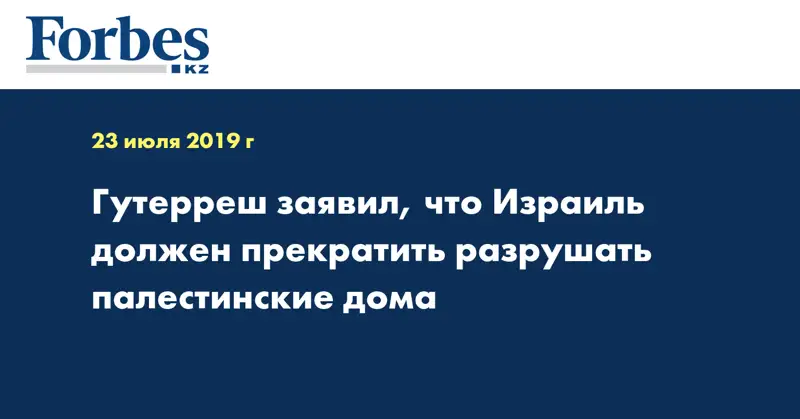 Гутерреш заявил, что Израиль должен прекратить разрушать палестинские дома