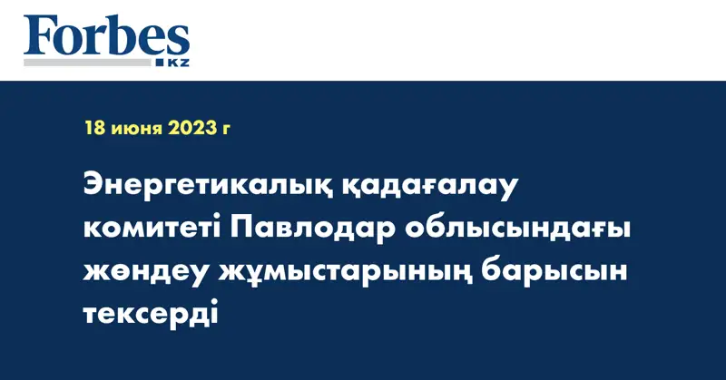 Энергетикалық қадағалау комитеті Павлодар облысындағы жөндеу жұмыстарының барысын тексерді