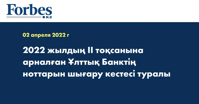 2022 жылдың ІІ тоқсанына арналған Ұлттық Банктің ноттарын шығару кестесі туралы