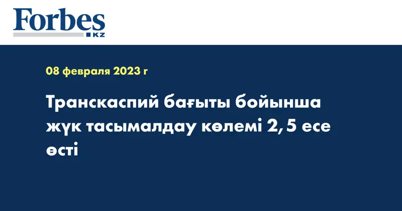 Транскаспий бағыты бойынша жүк тасымалдау көлемі 2,5 есе өсті