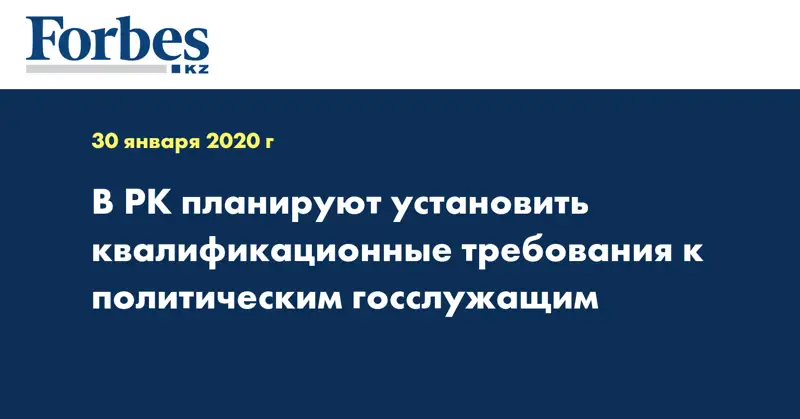В РК планируют установить квалификационные требования к политическим госслужащим