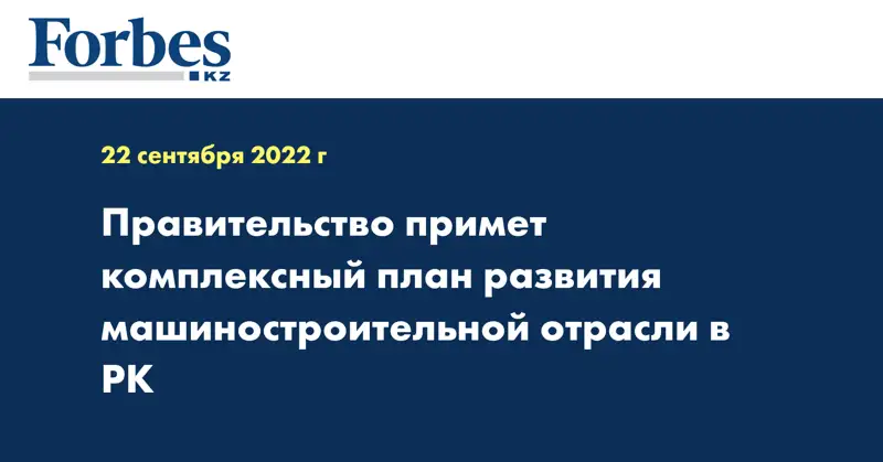 Правительство примет комплексный план развития машиностроительной отрасли в РК