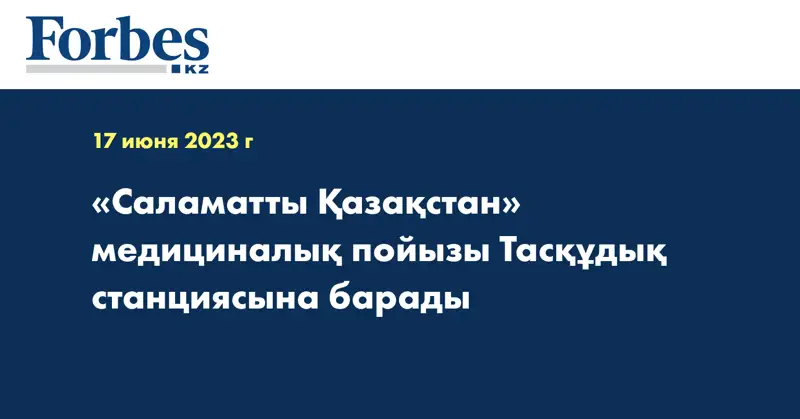 «Саламатты Қазақстан» медициналық пойызы Тасқұдық станциясына барады