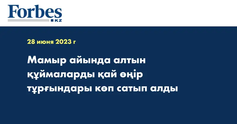 Мамыр айында алтын құймаларды қай өңір тұрғындары көп сатып алды