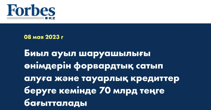 Биыл ауыл шаруашылығы өнімдерін форвардтық сатып алуға және тауарлық кредиттер беруге кемінде 70 млрд теңге бағытталады