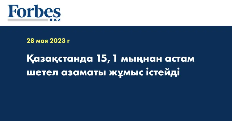 Қазақстанда 15,1 мыңнан астам шетел азаматы жұмыс істейді