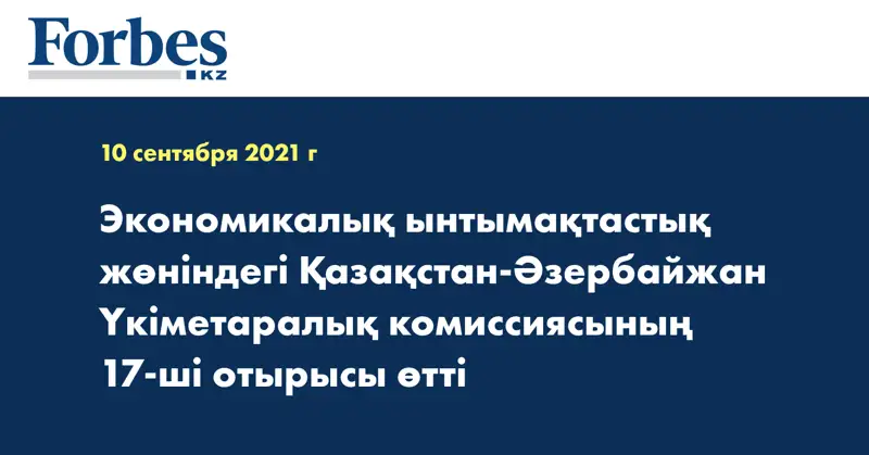 Экономикалық ынтымақтастық жөніндегі Қазақстан-Әзербайжан Үкіметаралық комиссиясының 17-ші отырысы өтті