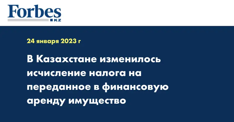 В Казахстане изменилось исчисление налога на переданное в финансовую аренду имущество