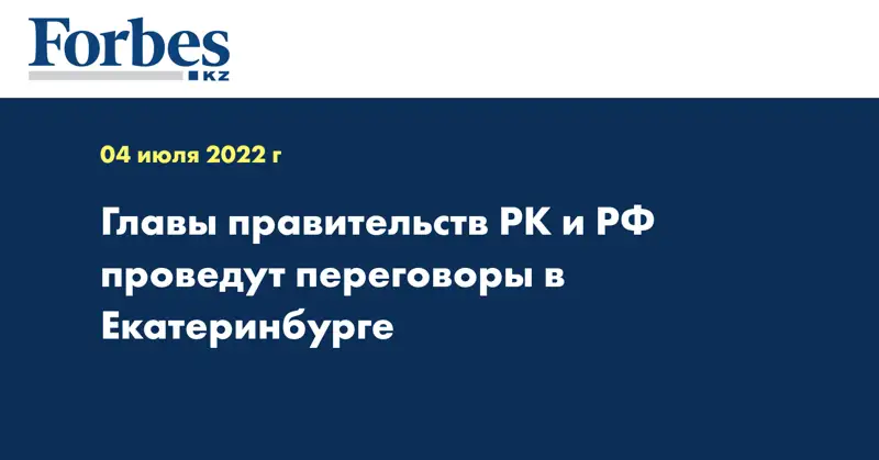 Главы правительств РК и РФ проведут переговоры в Екатеринбурге