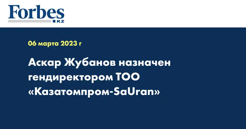 Аскар Жубанов назначен гендиректором ТОО «Казатомпром-SaUran»
