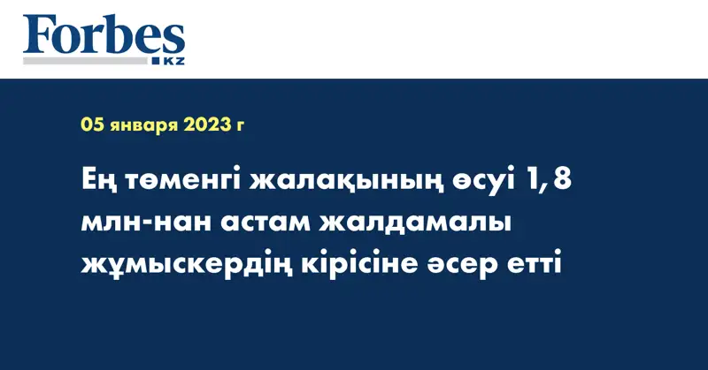 Ең төменгі жалақының өсуі 1,8 млн-нан астам жалдамалы жұмыскердің кірісіне әсер етті