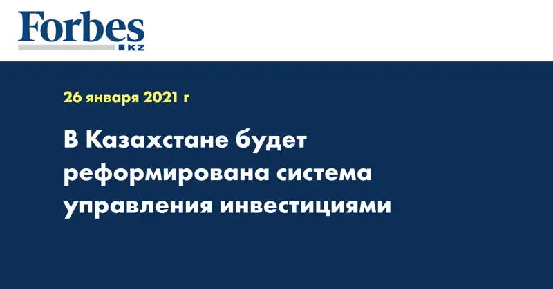 В Казахстане будет реформирована система управления инвестициями