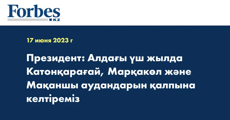 Президент: Алдағы үш жылда Катонқарағай, Марқакөл және Мақаншы аудандарын қалпына келтіреміз