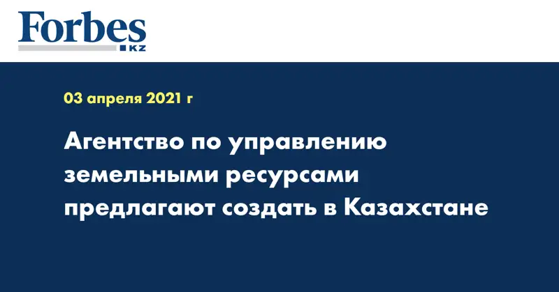Агентство по управлению земельными ресурсами предлагают создать в Казахстане