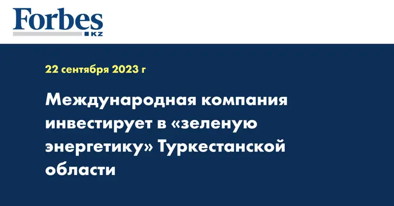 Международная компания инвестирует в «зеленую энергетику» Туркестанской области