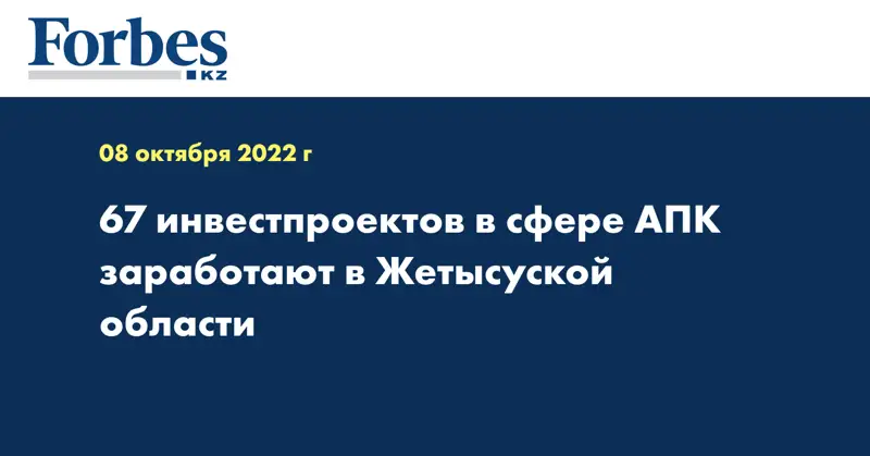 67 инвестпроектов в сфере АПК заработают в Жетысуской области