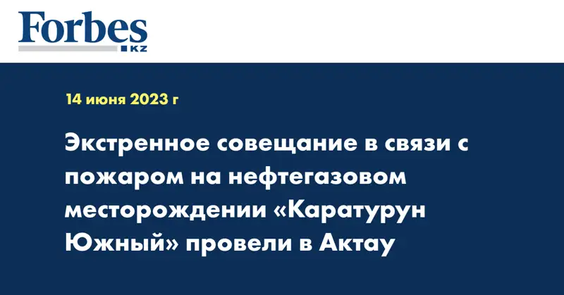 Экстренное совещание в связи с пожаром на нефтегазовом месторождении «Каратурун Южный» провели в Актау
