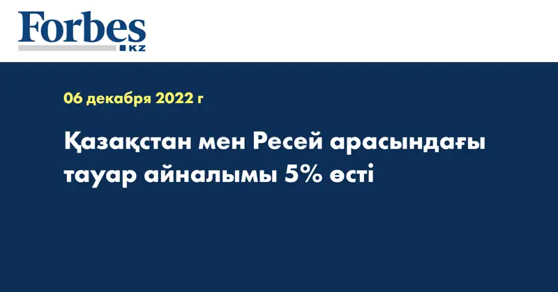 Қазақстан мен Ресей арасындағы тауар айналымы 5% өсті