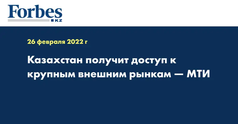 Казахстан получит доступ к крупным внешним рынкам — МТИ