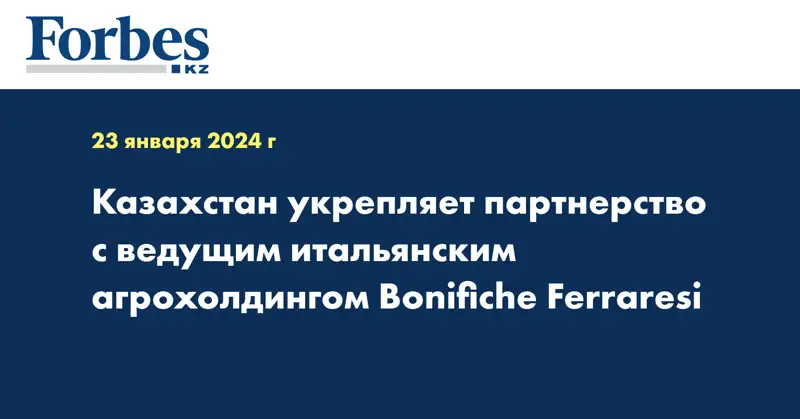 Казахстан укрепляет партнерство с ведущим итальянским агрохолдингом Bonifiche Ferraresi