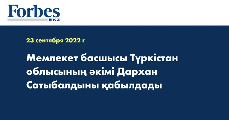 Мемлекет басшысы Түркістан облысының әкімі Дархан Сатыбалдыны қабылдады