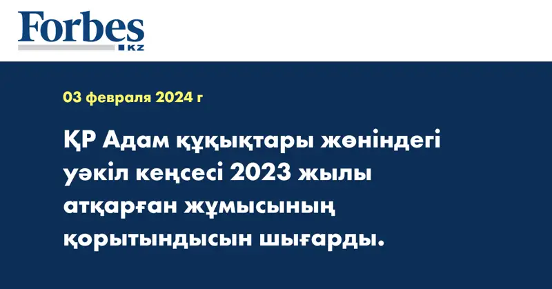 ҚР Адам құқықтары жөніндегі уәкіл кеңсесі 2023 жылы атқарған жұмысының қорытындысын шығарды.
