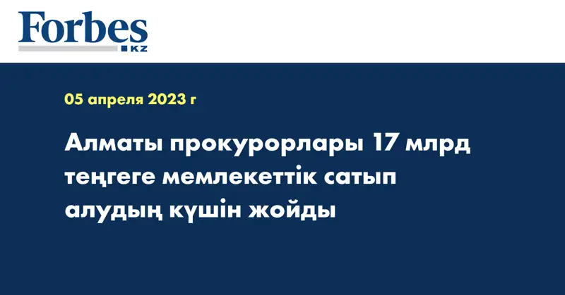 Алматы прокурорлары 17 млрд теңгеге мемлекеттік сатып алудың күшін жойды