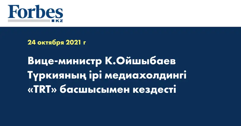 Вице-министр К.Ойшыбаев Түркияның ірі медиахолдингі «TRT» басшысымен кездесті