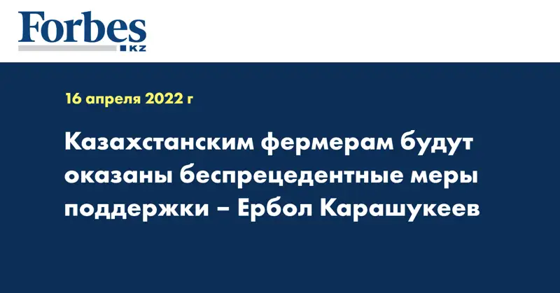 Казахстанским фермерам будут оказаны беспрецедентные меры поддержки – Ербол Карашукеев
