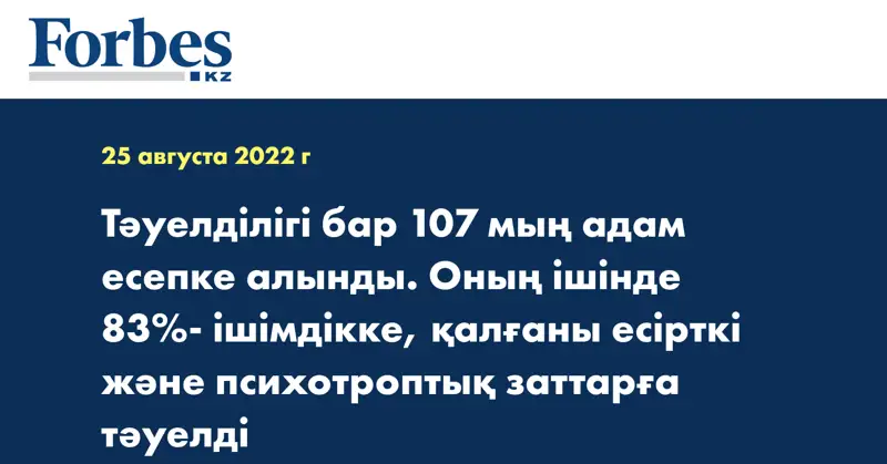 Тәуелділігі бар 107 мың адам есепке алынды. Оның ішінде 83%- ішімдікке, қалғаны есірткі және психотроптық заттарға тәуелді