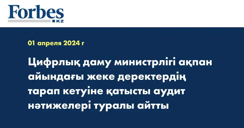 Цифрлық даму министрлігі ақпан айындағы жеке деректердің тарап кетуіне қатысты аудит нәтижелері туралы айтты