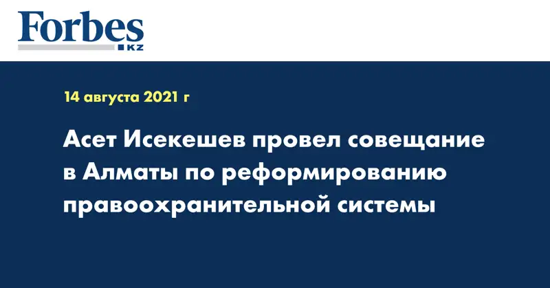 Асет Исекешев провел совещание в Алматы по реформированию правоохранительной системы