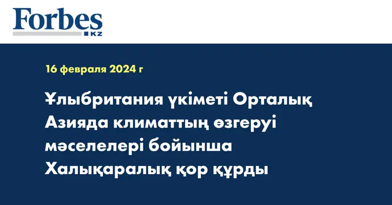 Ұлыбритания үкіметі Орталық Азияда климаттың өзгеруі мәселелері бойынша Халықаралық қор құрды