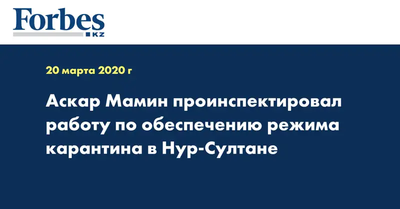 Аскар Мамин проинспектировал работу по обеспечению режима карантина в Нур-Султане