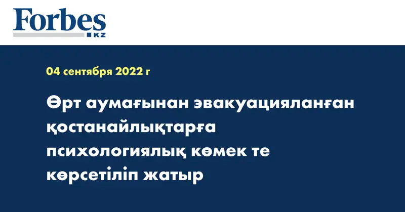 Өрт аумағынан эвакуацияланған қостанайлықтарға психологиялық көмек те көрсетіліп жатыр
