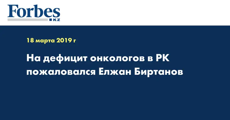 На дефицит онкологов в РК пожаловался Елжан Биртанов