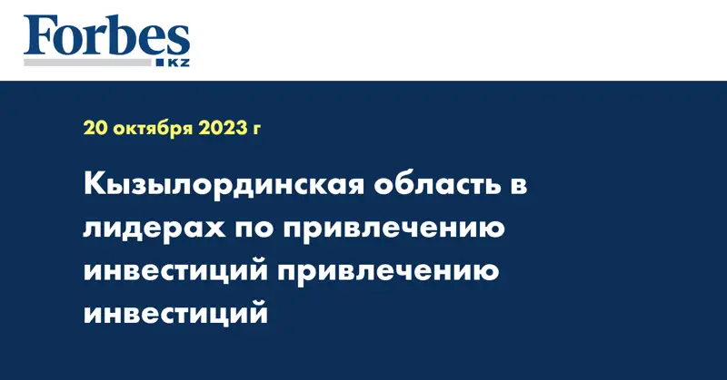 Кызылординская область в лидерах по привлечению инвестиций  привлечению инвестиций